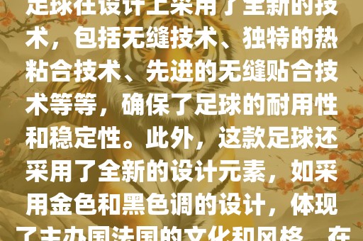 法国世界杯的官方比赛用球名为探索者（Traveler）。这款足球在设计上采用了全新的技术，包括无缝技术、独特的热粘合技术、先进的无缝贴合技术等等，确保了足球的耐用性和稳定性。此外，这款足球还采用了全新的设计元素，如采用金色和黑色调的设计，体现了主办国法国的文化和风格。在世界杯期间，这款足球成为了足球界关注的焦点之一。