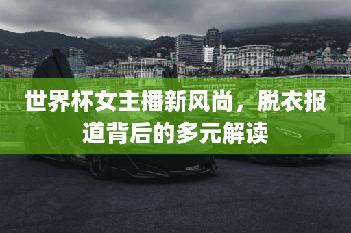 世界杯女主播新风尚，脱衣报道背后的多元解读