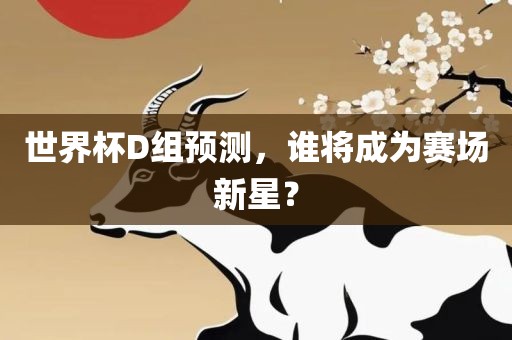 世界杯D组预测，谁将成为赛场新星？