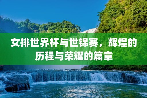 女排世界杯与世锦赛，辉煌的历程与荣耀的篇章