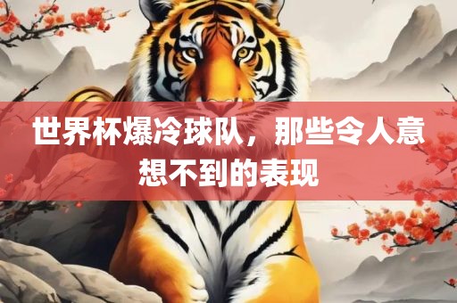 世界杯爆冷球队，那些令人意想不到的表现