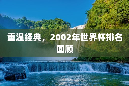 重温经典，2002年世界杯排名回顾