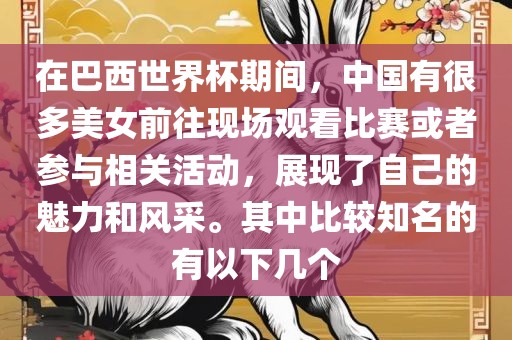 在巴西世界杯期间，中国有很多美女前往现场观看比赛或者参与相关活动，展现了自己的魅力和风采。其中比较知名的有以下几个