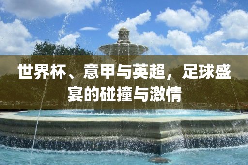 世界杯、意甲与英超，足球盛宴的碰撞与激情漯河市盈旭机械设备有限公司