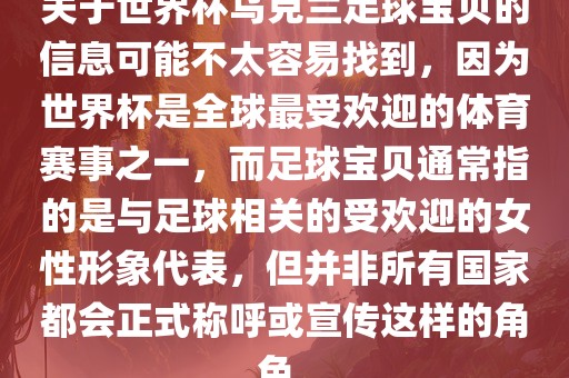 关于世界杯乌克兰足球宝贝的信息可能不太容易找到，因为世界杯是全球最受欢迎的体育赛事之一，而足球宝贝通常指的是与足球相关的受欢迎的女性形象代表，但并非所有国家都会正式称呼或宣传这样的角色。
