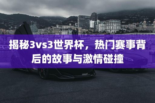 揭秘3vs3世界杯，热门赛事背后的故事与激情碰撞