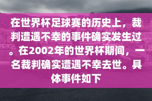 在世界杯足球赛的历史上，裁判遭遇不幸的事件确实发生过。在2002年的世界杯期间，一名裁判确实遭遇不幸去世。具体事件如下漯河市盈旭机械设备有限公司