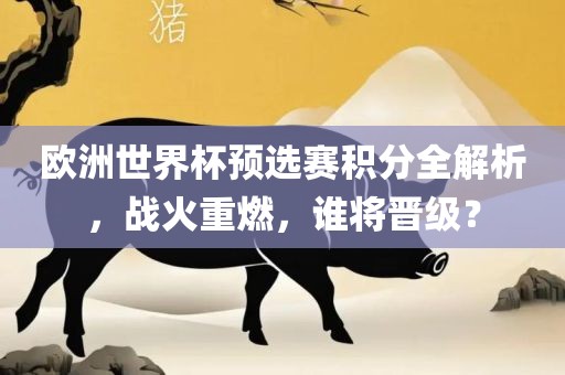 欧洲世界杯预选赛积分全解析，战火重燃，谁将晋级？