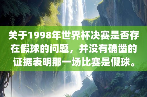 关于1998年世界杯决赛是否存在假球的问题，并没有确凿的证据表明那一场比赛是假球。