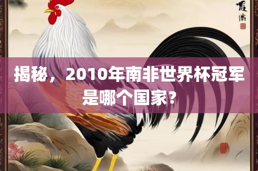 揭秘，2010年南非世界杯冠军是哪个国家？