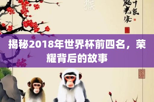 揭秘2018年世界杯前四名，荣耀背后的故事