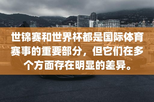 世锦赛和世界杯都是国际体育赛事的重要部分，但它们在多个方面存在明显的差异。