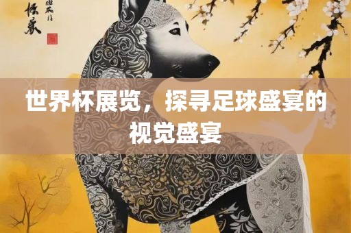 世界杯展览，探寻足球盛宴的视觉盛宴