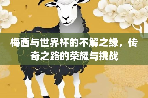 梅西与世界杯的不解之缘，传奇之路的荣耀与挑战