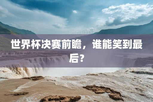世界杯决赛前瞻，谁能笑到最后？漯河市盈旭机械设备有限公司