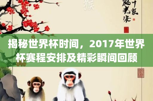 揭秘世界杯时间，2017年世界杯赛程安排及精彩瞬间回顾漯河市盈旭机械设备有限公司