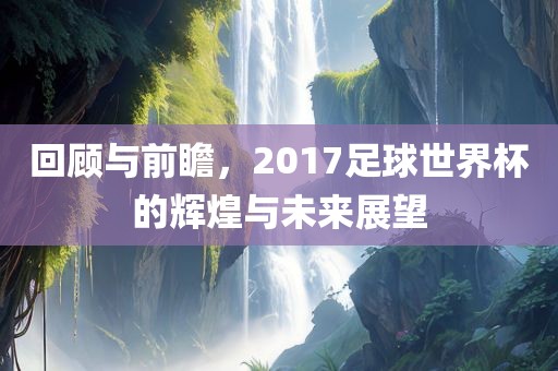 回顾与前瞻，2017足球世界杯的漯河市盈旭机械设备有限公司辉煌与未来展望