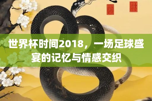 世界杯时间2018，一场足球盛宴的记忆与情感交织