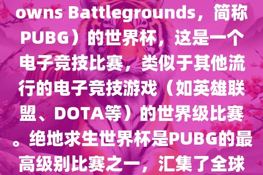关于绝地求生（PlayerUnknowns Battlegrounds，简称PUBG）的世界杯，这是一个电子竞技比赛，类似于其他流行的电子竞技游戏（如英雄联盟、DOTA等）的世界级比赛。绝地求生世界杯是PUBG的最高级别比赛之一，汇集了全球最优秀的PUBG玩家和团队。