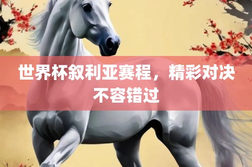 世界杯叙利亚赛程，精彩对决不容错过