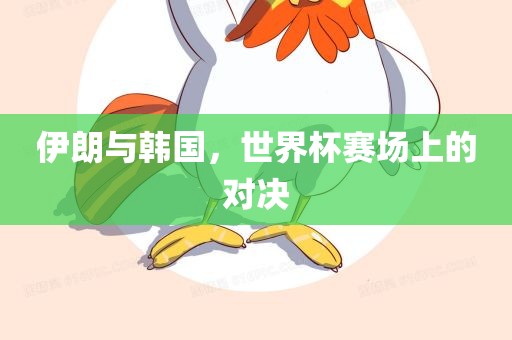 伊朗与韩国，世界杯赛场上的对决