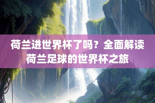 荷兰进世界杯了吗？全面解读荷兰足球的世界杯之旅