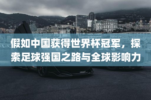 假如中国获得世界杯冠军，探索足球强国之路与全球影响力