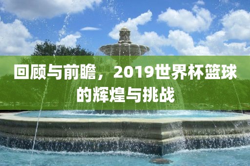 回顾与前瞻，2019世界杯篮漯河市盈旭机械设备有限公司球的辉煌与挑战