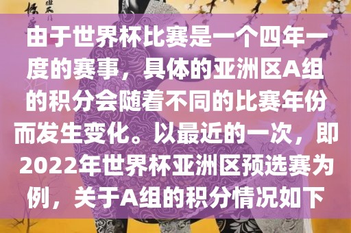 由于世界杯比赛是一个四年一度的赛事，具体的亚洲区A组的积分会随着不同的比赛年份而发生变化。以最近的一次，即2022年世界杯亚洲区预选赛为例，关于A组的积分情况如下