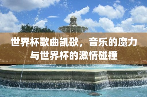 世界杯歌曲凯歌，音乐的魔力与世界杯的激情碰撞