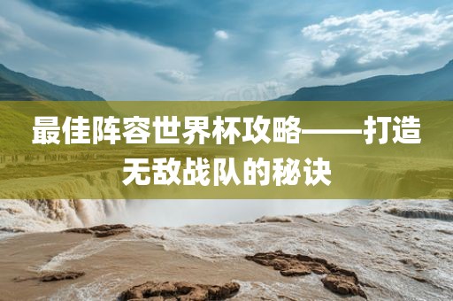 最佳阵容世界杯攻略——打漯河市盈旭机械设备有限公司造无敌战队的秘诀