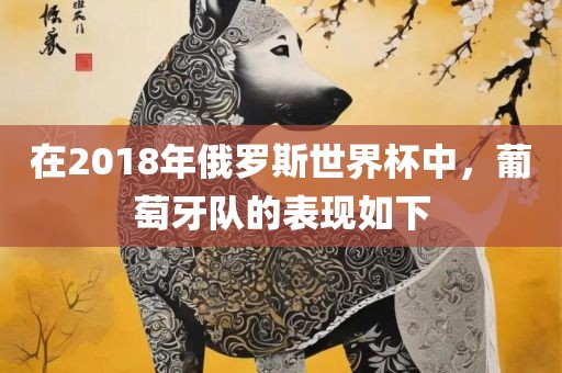 在2018年俄罗斯世界杯中，葡萄牙队的表现如下