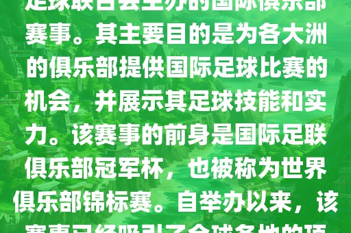 国际足联俱乐部世界杯（FIFA Club World Cup，简称，俱乐部世界杯），是一项由国际足球联合会主办的国际俱乐部赛事。其主要目的是为各大洲的俱乐部提供国际足球比赛的机会，并展示其足球技能和实力。该赛事的前身是国际足联俱乐部冠军杯，也被称为世界俱乐部锦标赛。自举办以来，该赛事已经吸引了全球各地的顶级俱乐部参与。这项赛事的冠军被视为全球俱乐部足球的最高荣誉之一。