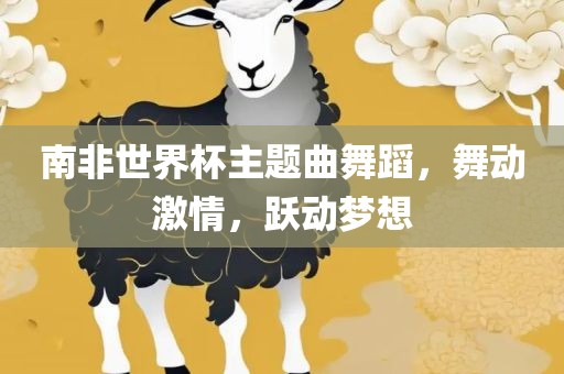 南非世界杯主题曲舞蹈，舞动激情，跃动梦想漯河市盈旭机械设备有限公司