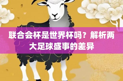 联合会杯是世界杯吗？解析两大足球盛事的差异
