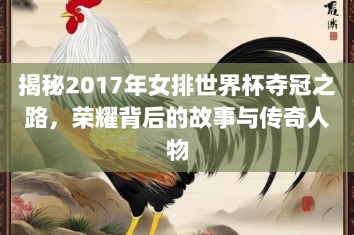 揭秘2017年女排世界杯夺冠之路，荣耀背后的故事与传奇人物漯河市盈旭机械设备有限公司