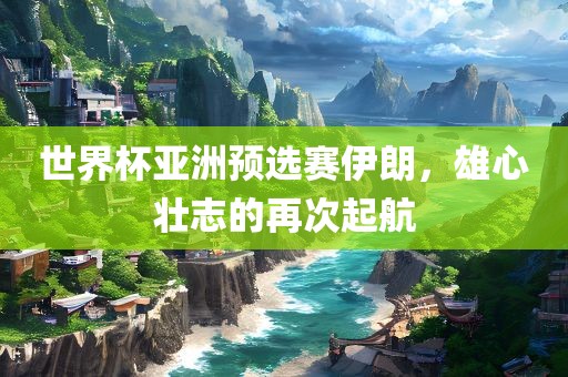世界杯亚洲预选赛伊朗，雄心壮志的再次起航