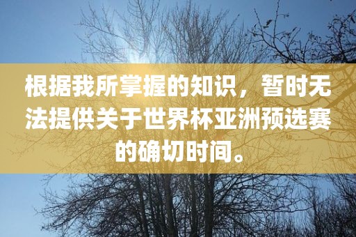 根据我所掌握的知识，暂时无法提供关于世界杯亚洲预选赛的确切时间。