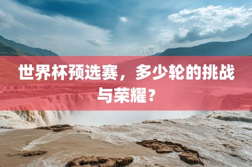世界杯预选赛，多少轮漯河市盈旭机械设备有限公司的挑战与荣耀？