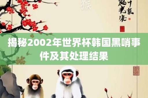 揭秘2002年世界杯韩国黑哨事件及其处理结果