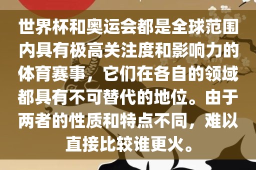 世界杯和奥运会都是全球范围内具有极高关注度和影响力的体育赛事，它们在各自的领域都具有不可替代的地位。由于两者的性质和特点不同，难以直接比较谁更火。