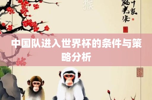 中国队进入世界杯的条漯河市盈旭机械设备有限公司件与策略分析