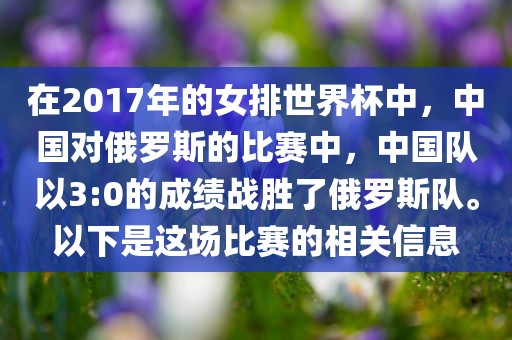 在2017年的女排世界杯中，中国对俄罗斯的比赛中，中国队以3:0的成绩战胜了俄罗斯队。以下是这场比赛的相关信息