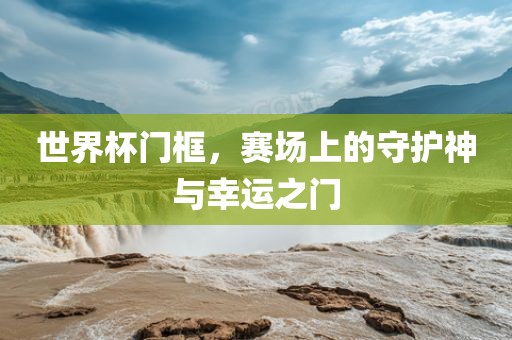 世界杯门框，赛场上的守护神与幸运之门
