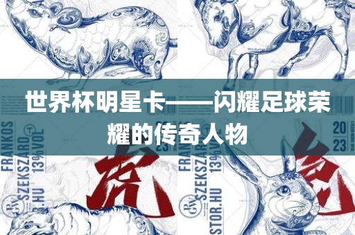 世界杯明星卡——闪耀足球荣耀的传奇人物漯河市盈旭机械设备有限公司