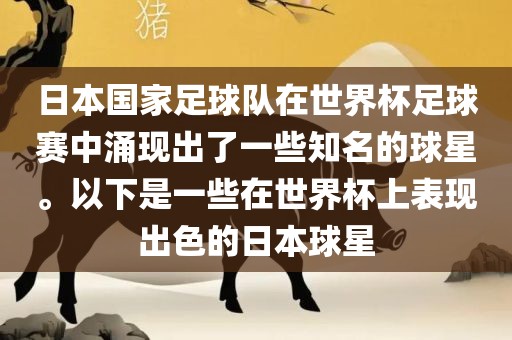 日本国家足球队在世界杯足球赛中涌现出了一些知名的球星。以下是一些在世界杯上表现出色的日本球星