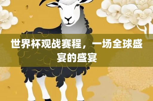 世界杯观战赛程，一场全球盛宴的盛宴