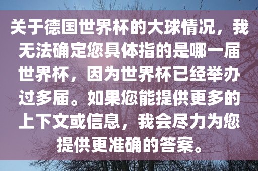 关于德国世界杯的大球情况，我无法确定您具体指的是哪一届世界杯，因为世界杯已经举办过多届。如果您能提供更多的上下文或信息，我会尽力为您提供更准确的答案。