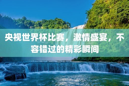 央视世界杯比赛，激情盛宴，不容错过的精彩瞬间