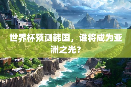 世界杯预测韩国，谁将成为亚洲之光？